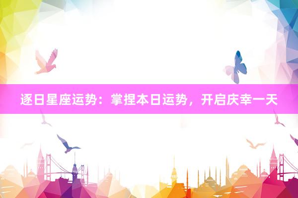 逐日星座运势：掌捏本日运势，开启庆幸一天