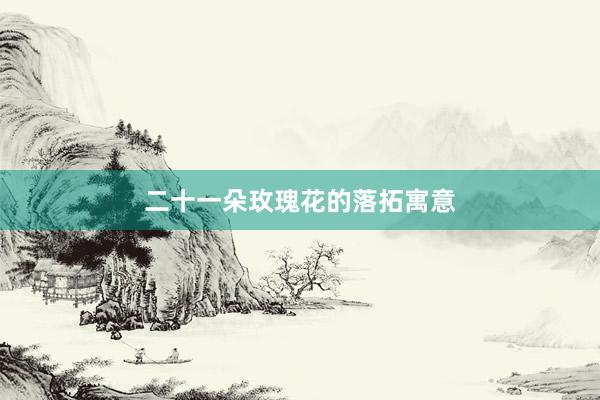 二十一朵玫瑰花的落拓寓意
