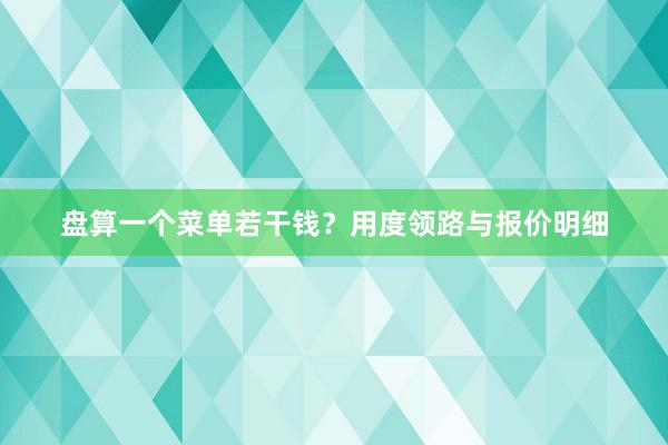 盘算一个菜单若干钱?用度领路与报价明细