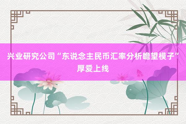 兴业研究公司“东说念主民币汇率分析瞻望模子”厚爱上线