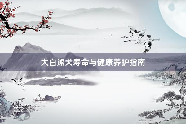 大白熊犬寿命与健康养护指南