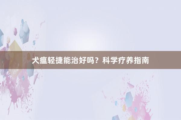 犬瘟轻捷能治好吗？科学疗养指南